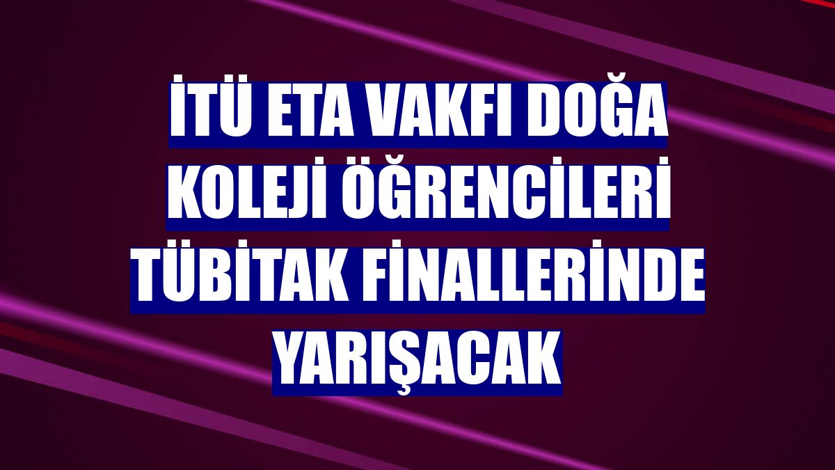 İTÜ ETA Vakfı Doğa Koleji öğrencileri TÜBİTAK finallerinde yarışacak