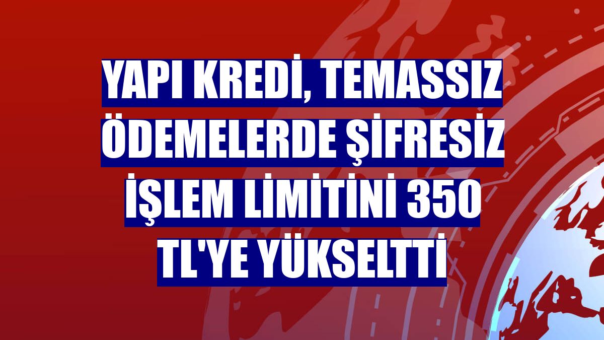 Yapı Kredi, temassız ödemelerde şifresiz işlem limitini 350 TL'ye yükseltti