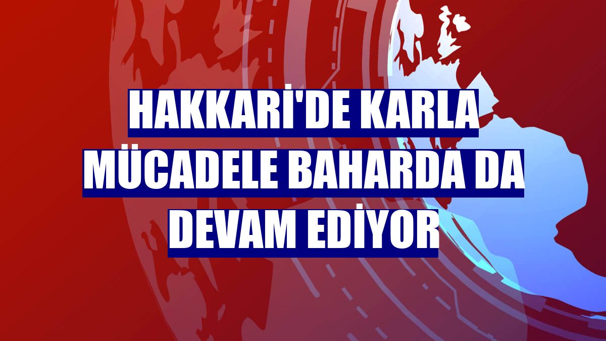 Hakkari'de karla mücadele baharda da devam ediyor
