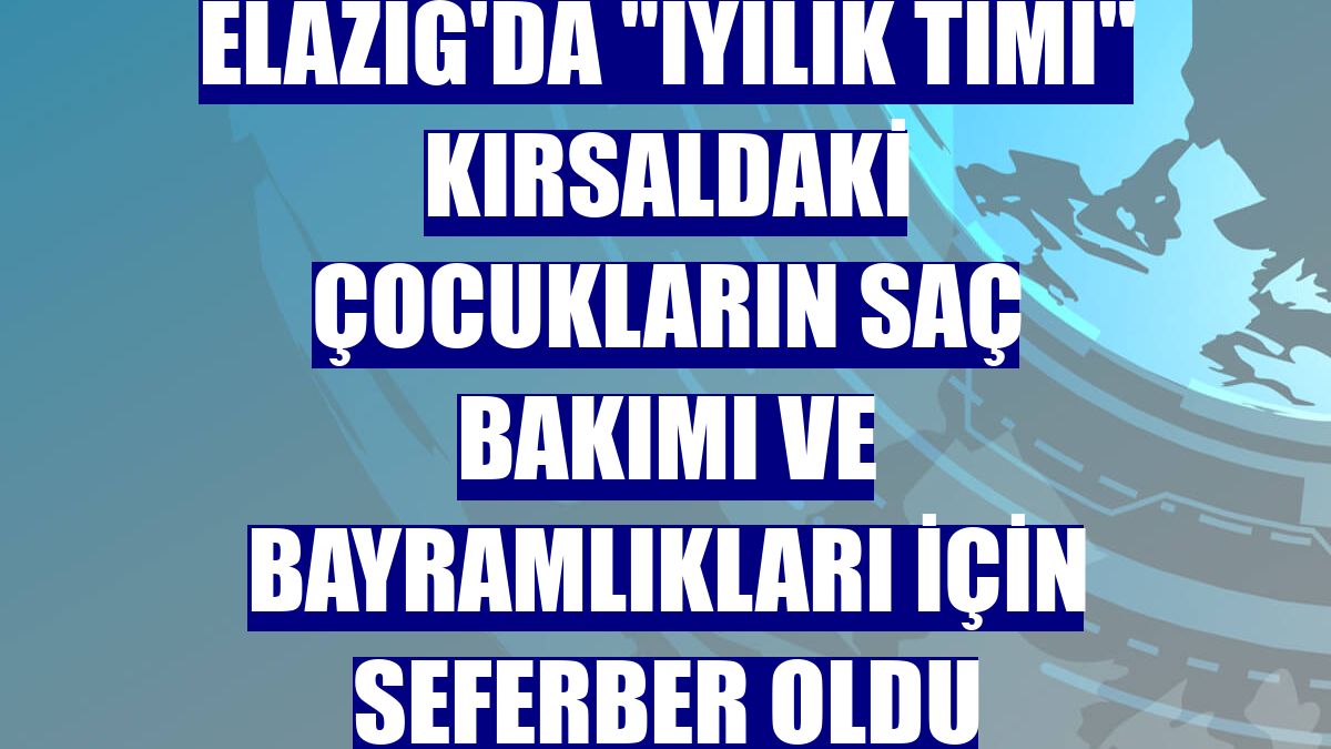 Elazığ'da "iyilik timi" kırsaldaki çocukların saç bakımı ve bayramlıkları için seferber oldu