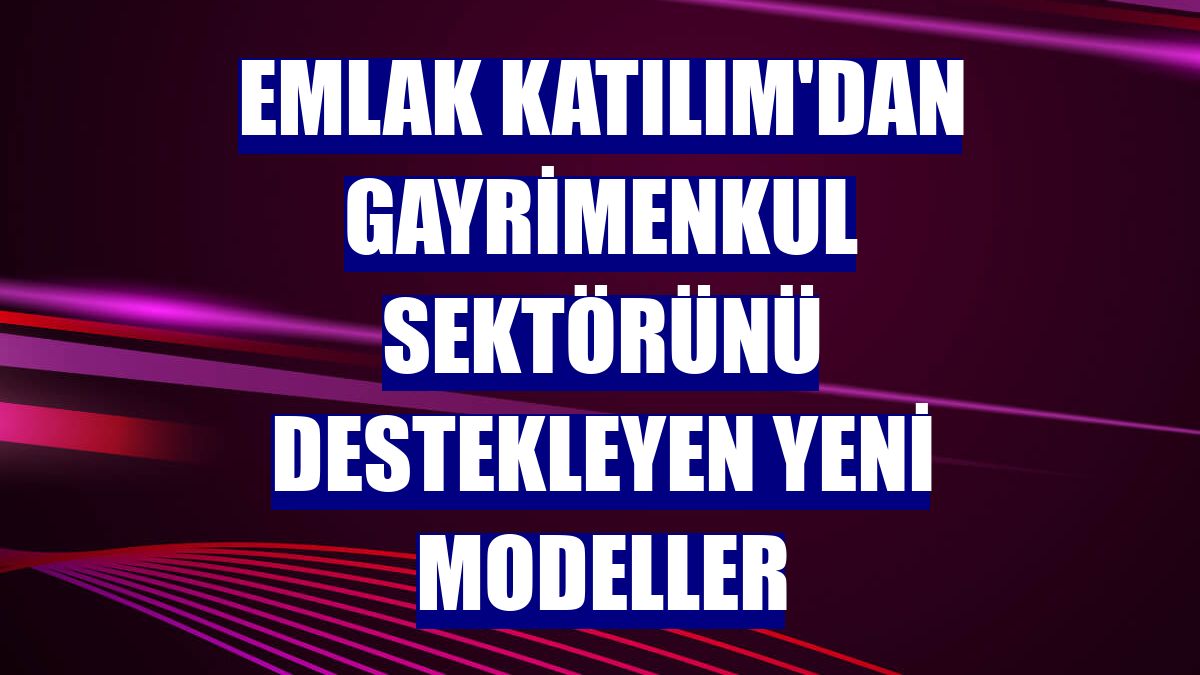 Emlak Katılım'dan gayrimenkul sektörünü destekleyen yeni modeller