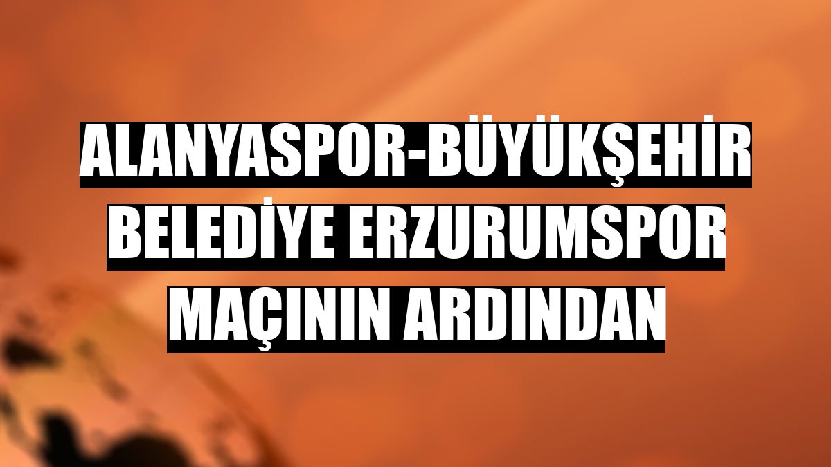 Alanyaspor-Büyükşehir Belediye Erzurumspor maçının ardından