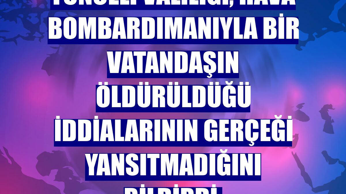 Tunceli Valiliği, hava bombardımanıyla bir vatandaşın öldürüldüğü iddialarının gerçeği yansıtmadığını bildirdi: