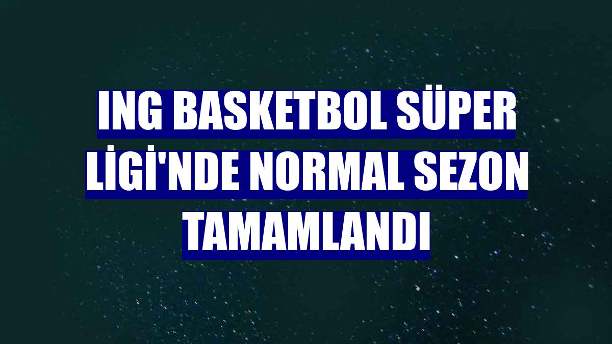 ING Basketbol Süper Ligi'nde normal sezon tamamlandı