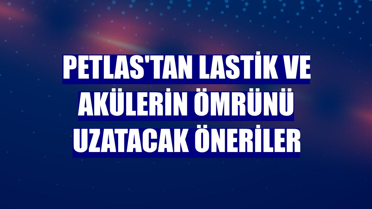 Petlas'tan lastik ve akülerin ömrünü uzatacak öneriler