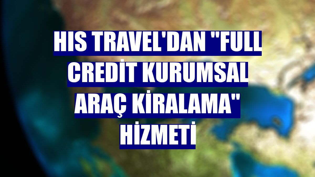 HIS Travel'dan "full credit kurumsal araç kiralama" hizmeti