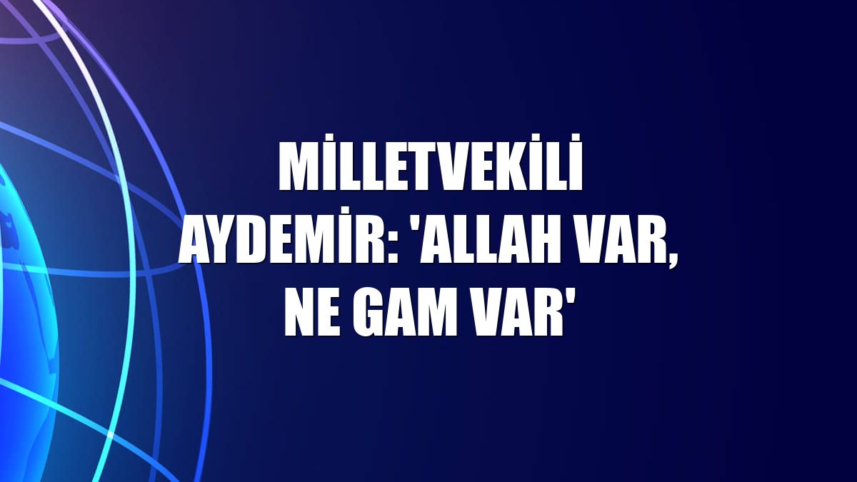 Milletvekili Aydemir: 'Allah var, ne gam var'