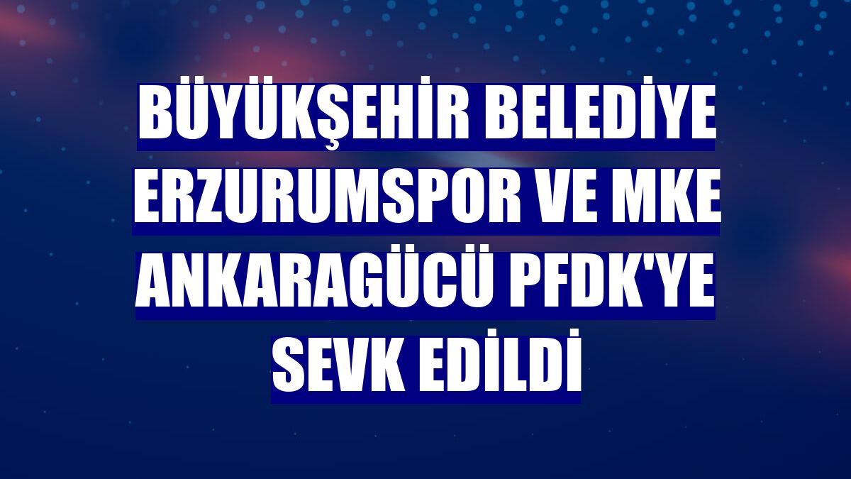 Büyükşehir Belediye Erzurumspor ve MKE Ankaragücü PFDK'ye sevk edildi
