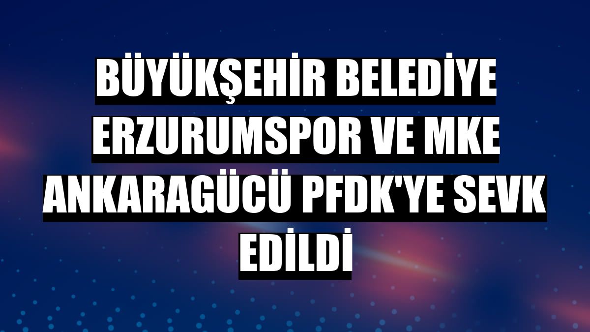 Büyükşehir Belediye Erzurumspor ve MKE Ankaragücü PFDK'ye sevk edildi