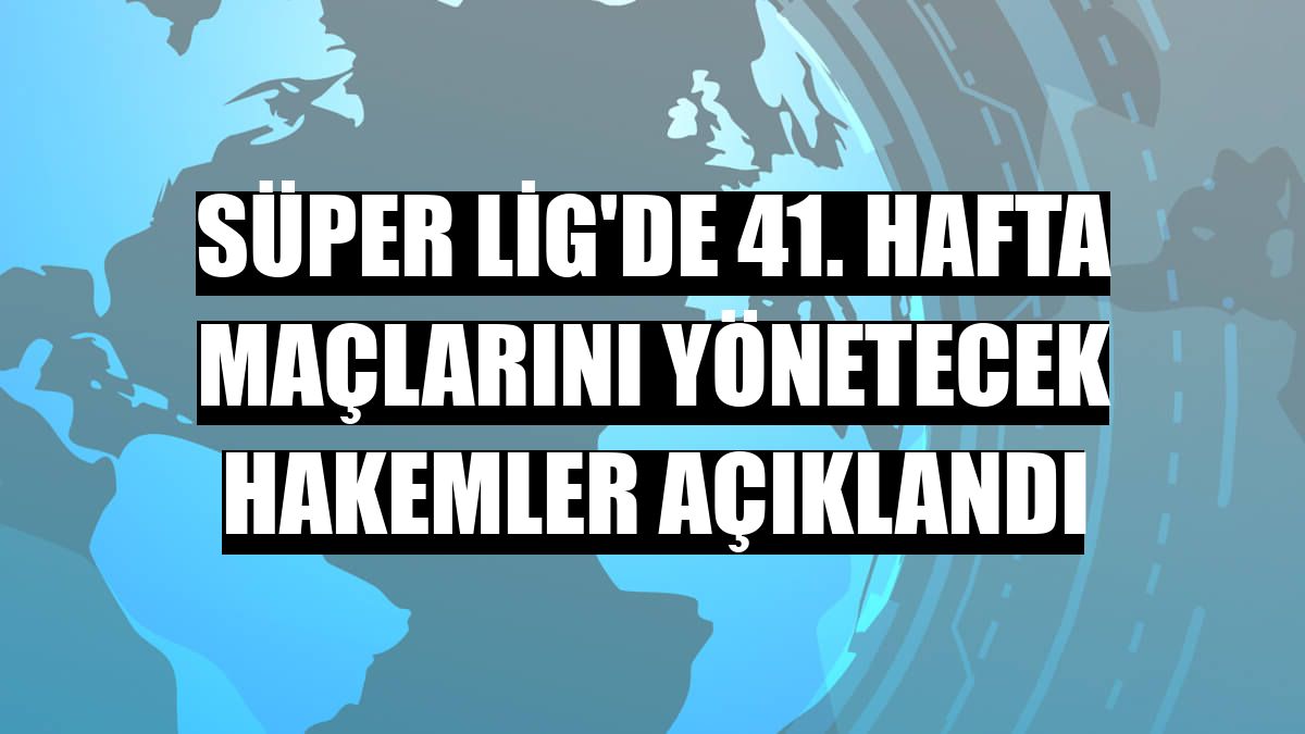 Süper Lig'de 41. hafta maçlarını yönetecek hakemler açıklandı