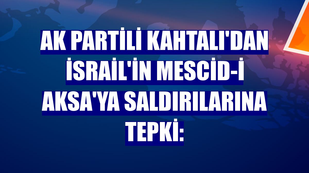 AK Partili Kahtalı'dan İsrail'in Mescid-i Aksa'ya saldırılarına tepki: