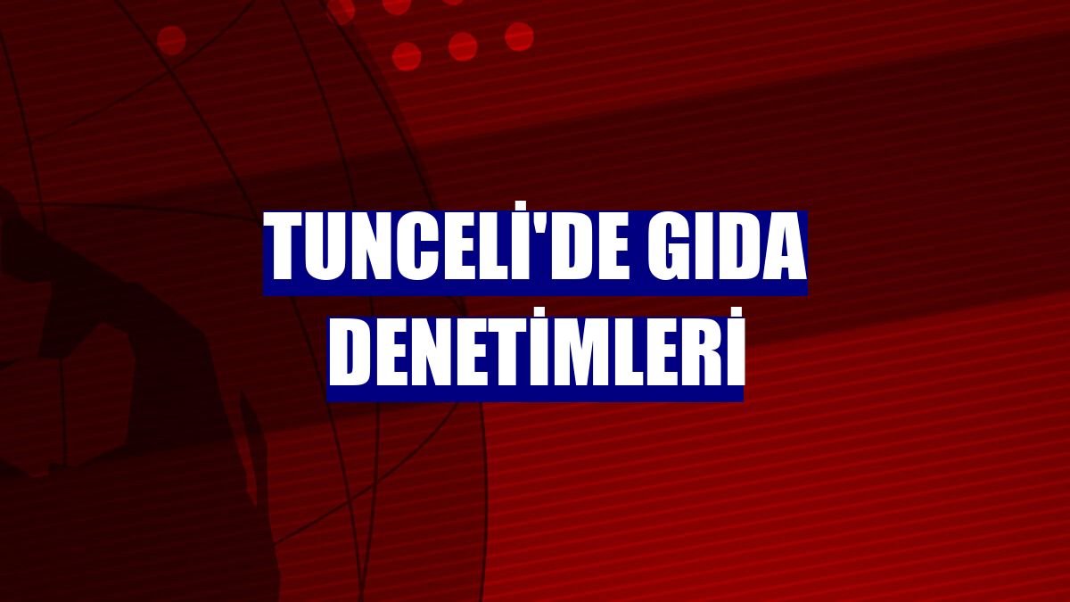Tunceli'de gıda denetimleri