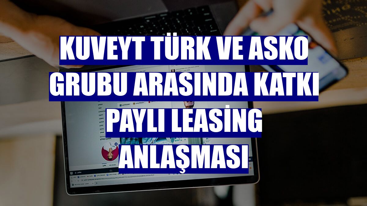 Kuveyt Türk ve Asko Grubu arasında katkı paylı leasing anlaşması