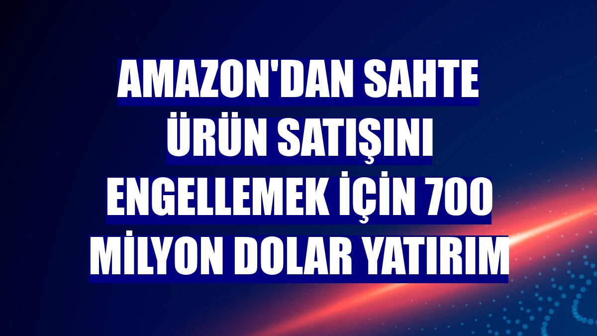 Amazon'dan sahte ürün satışını engellemek için 700 milyon dolar yatırım