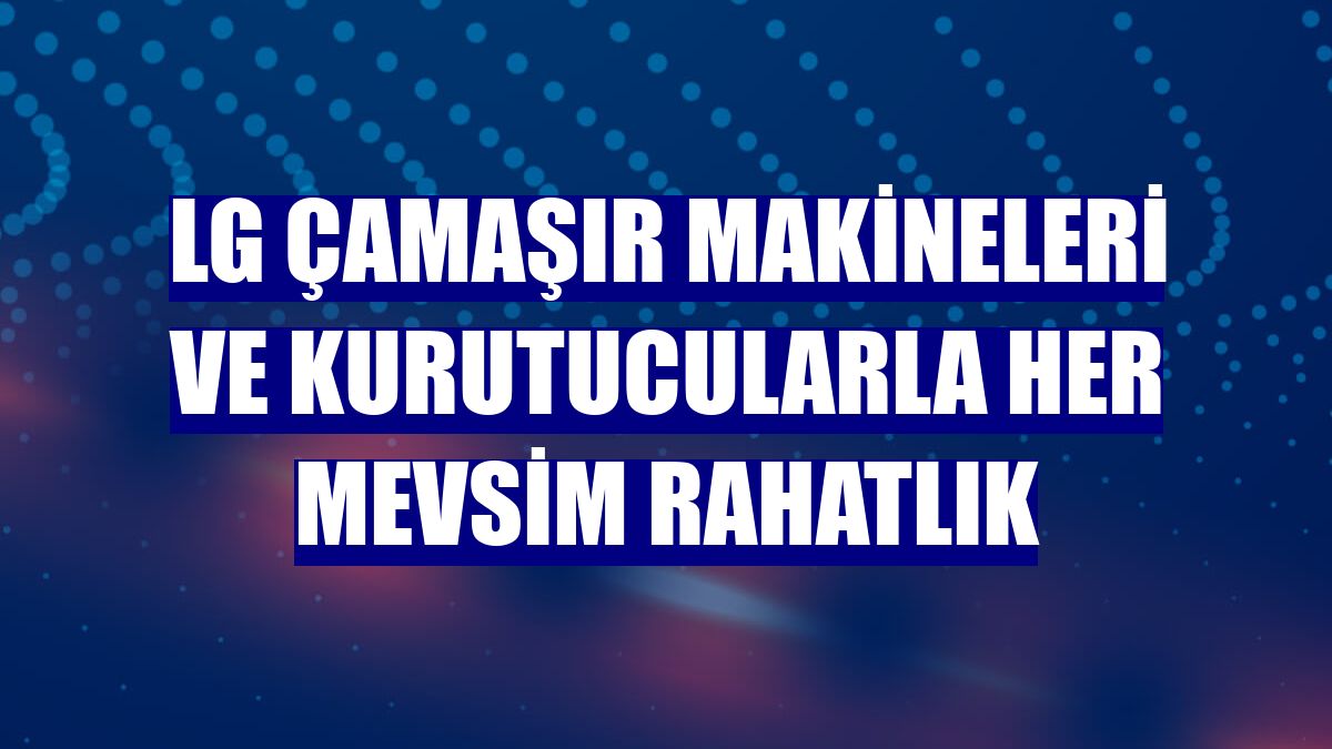 LG çamaşır makineleri ve kurutucularla her mevsim rahatlık