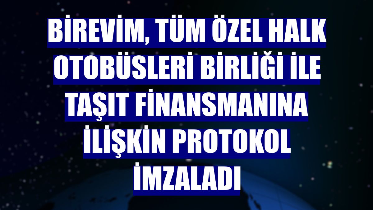 Birevim, Tüm Özel Halk Otobüsleri Birliği ile taşıt finansmanına ilişkin protokol imzaladı