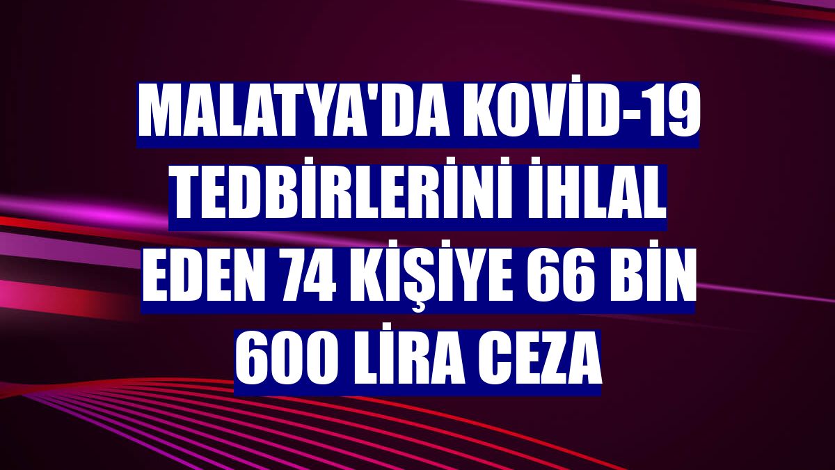 Malatya'da Kovid-19 tedbirlerini ihlal eden 74 kişiye 66 bin 600 lira ceza