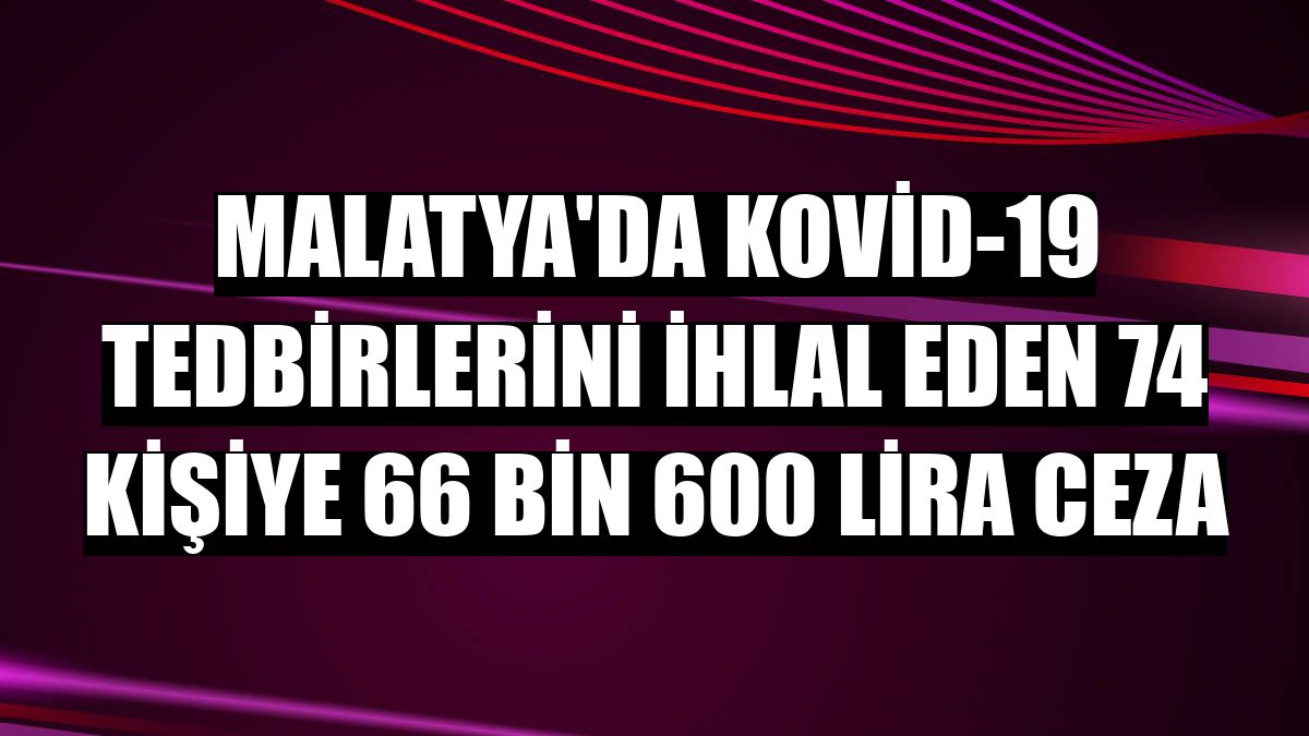 Malatya'da Kovid-19 tedbirlerini ihlal eden 74 kişiye 66 bin 600 lira ceza