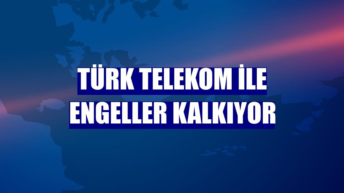 Türk Telekom ile engeller kalkıyor