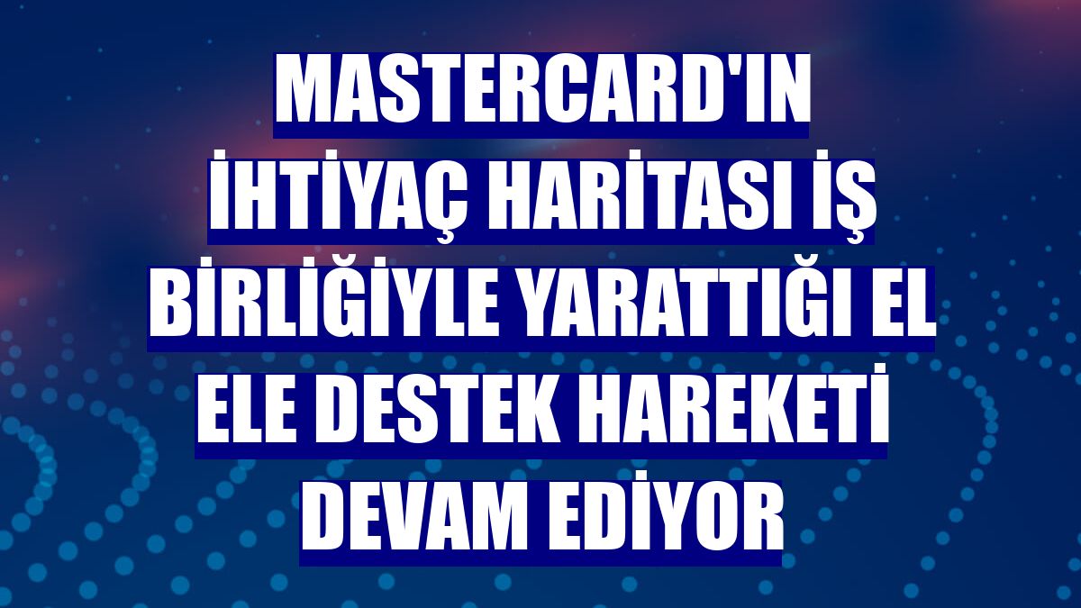 Mastercard'ın İhtiyaç Haritası iş birliğiyle yarattığı El Ele Destek Hareketi devam ediyor