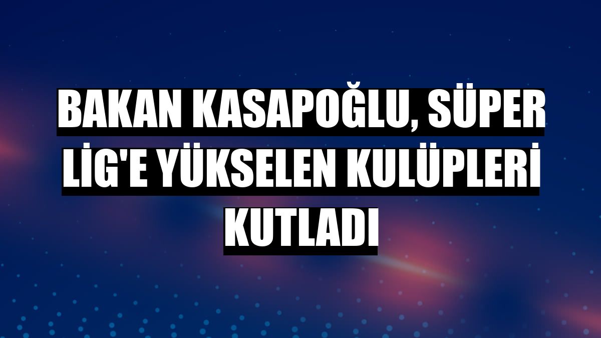 Bakan Kasapoğlu, Süper Lig'e yükselen kulüpleri kutladı
