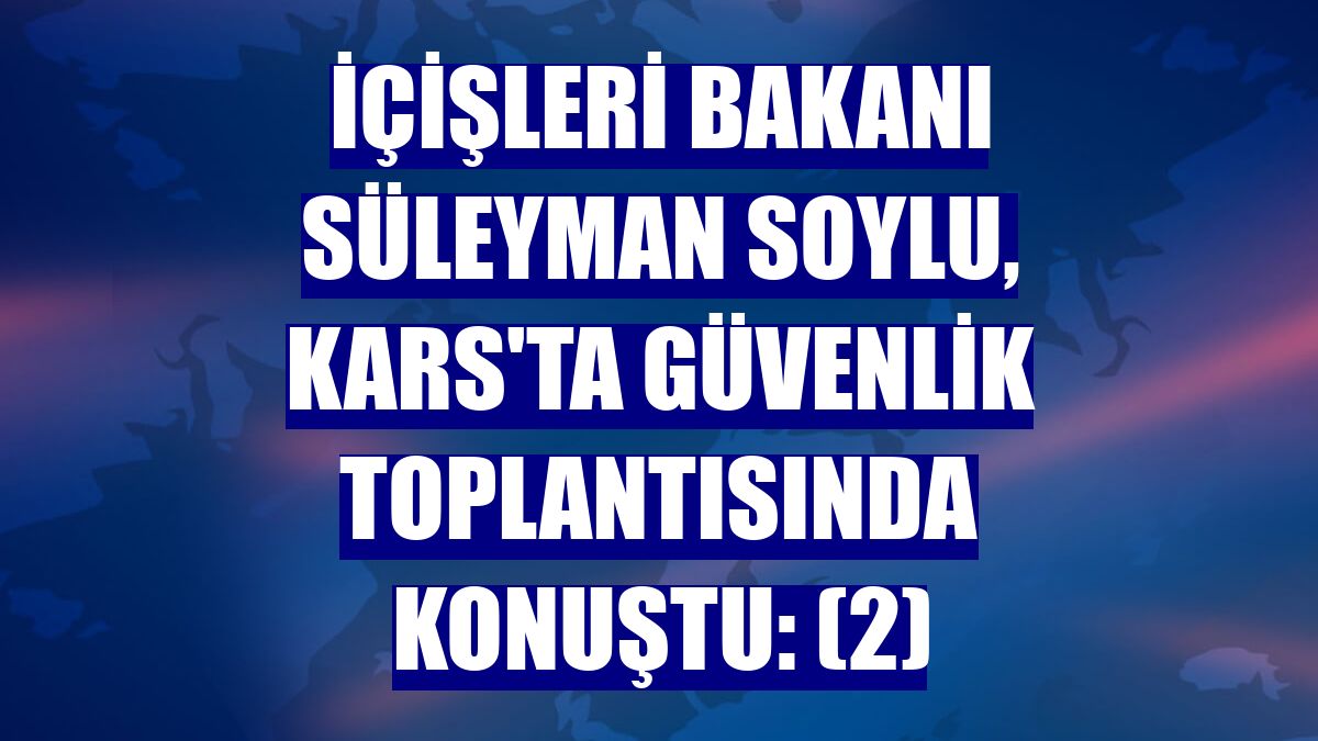 İçişleri Bakanı Süleyman Soylu, Kars'ta güvenlik toplantısında konuştu: (2)