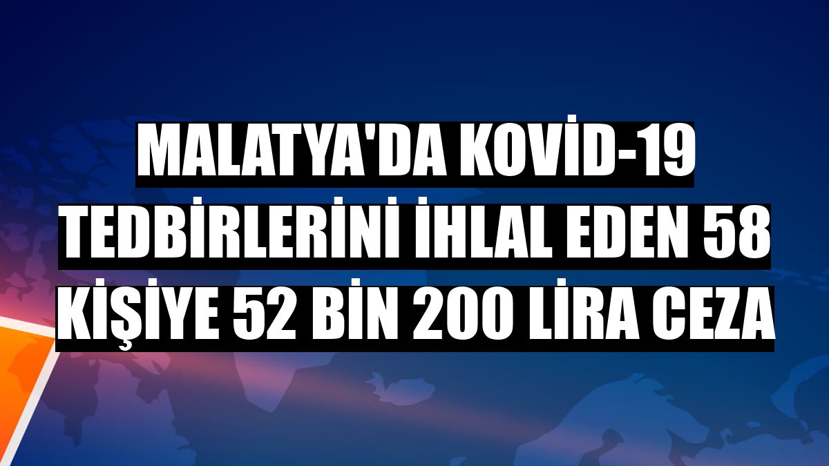 Malatya'da Kovid-19 tedbirlerini ihlal eden 58 kişiye 52 bin 200 lira ceza