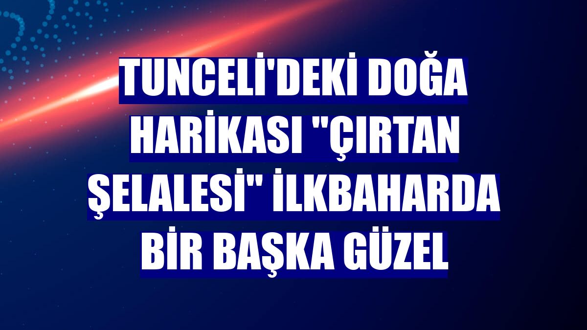Tunceli'deki doğa harikası "Çırtan Şelalesi" ilkbaharda bir başka güzel
