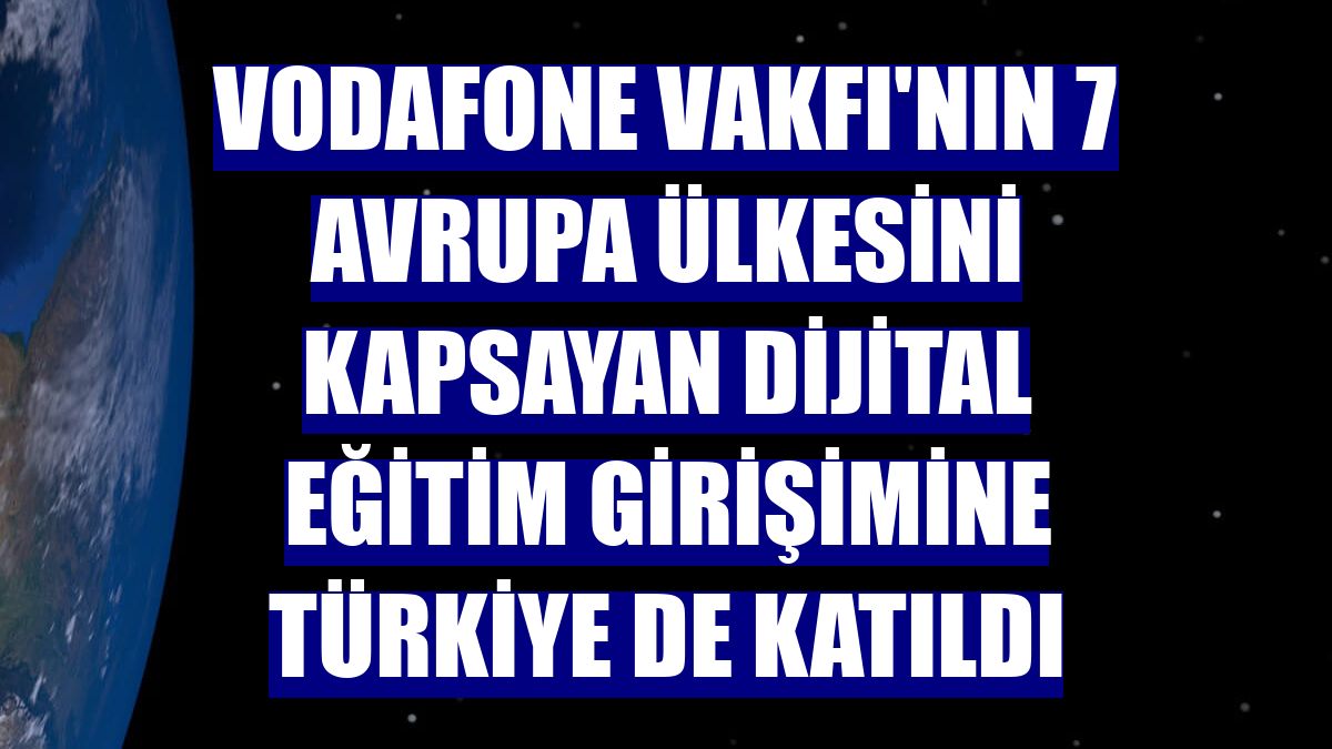 Vodafone Vakfı'nın 7 Avrupa ülkesini kapsayan dijital eğitim girişimine Türkiye de katıldı