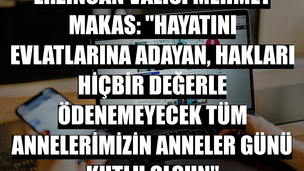Erzincan Valisi Mehmet Makas: 'Hayatını evlatlarına adayan, hakları hiçbir değerle ödenemeyecek tüm annelerimizin Anneler Günü kutlu olsun'