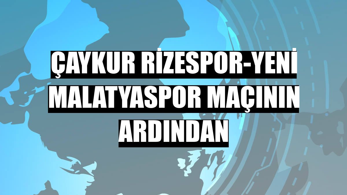 Çaykur Rizespor-Yeni Malatyaspor maçının ardından