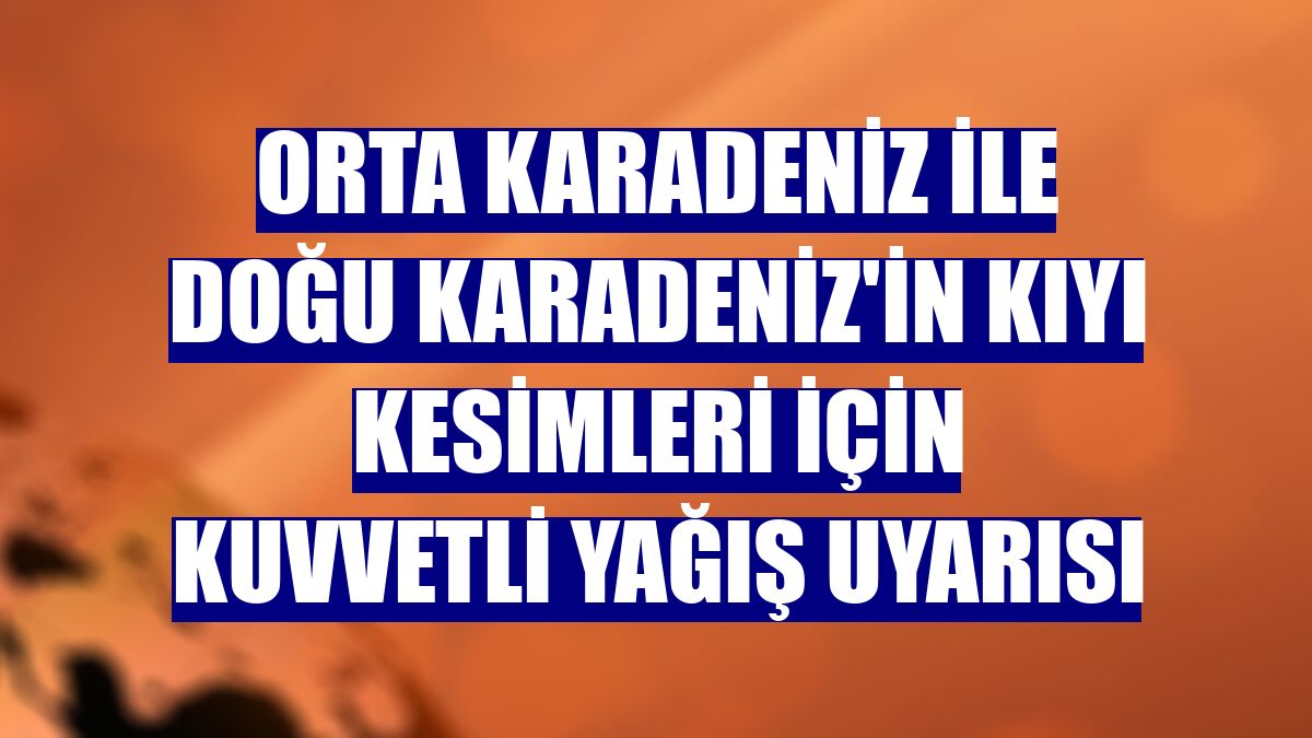 Orta Karadeniz ile Doğu Karadeniz'in kıyı kesimleri için kuvvetli yağış uyarısı