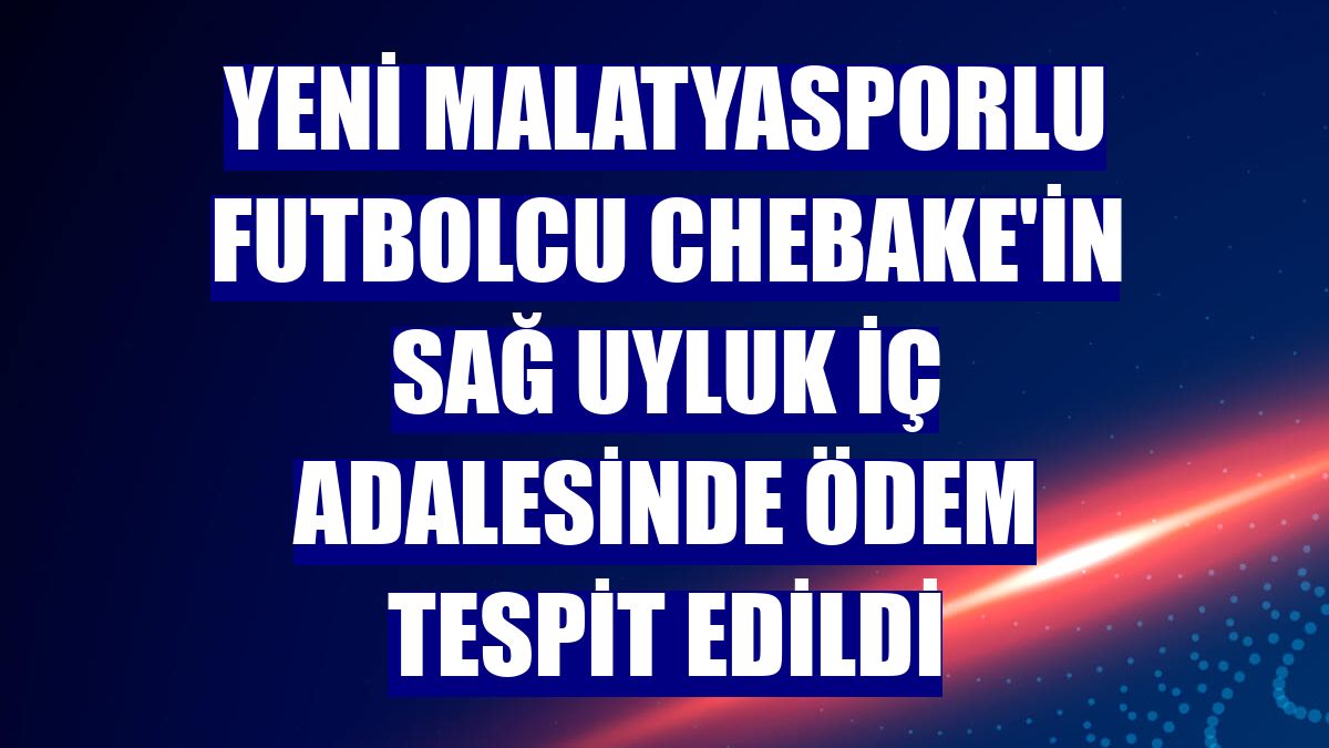 Yeni Malatyasporlu futbolcu Chebake'in sağ uyluk iç adalesinde ödem tespit edildi