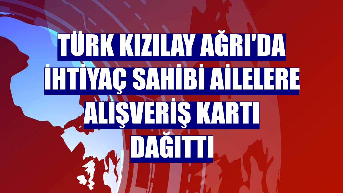 Türk Kızılay Ağrı'da ihtiyaç sahibi ailelere alışveriş kartı dağıttı