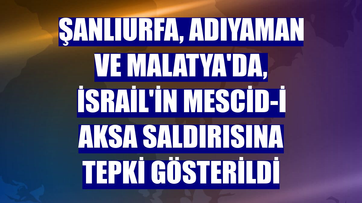 Şanlıurfa, Adıyaman ve Malatya'da, İsrail'in Mescid-i Aksa saldırısına tepki gösterildi