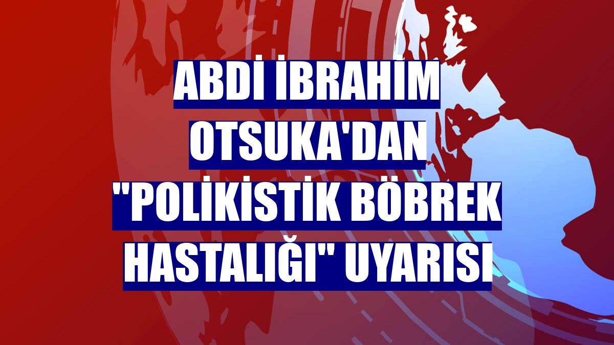 Abdi İbrahim Otsuka'dan "Polikistik böbrek hastalığı" uyarısı