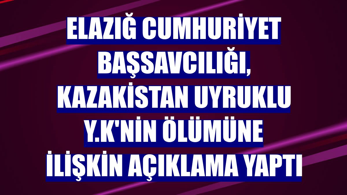 Elazığ Cumhuriyet Başsavcılığı, Kazakistan uyruklu Y.K'nin ölümüne ilişkin açıklama yaptı
