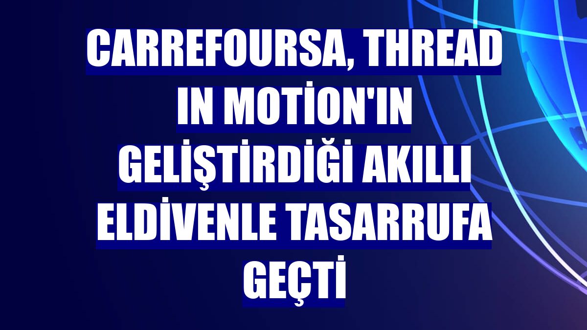 CarrefourSA, Thread In Motion'ın geliştirdiği akıllı eldivenle tasarrufa geçti
