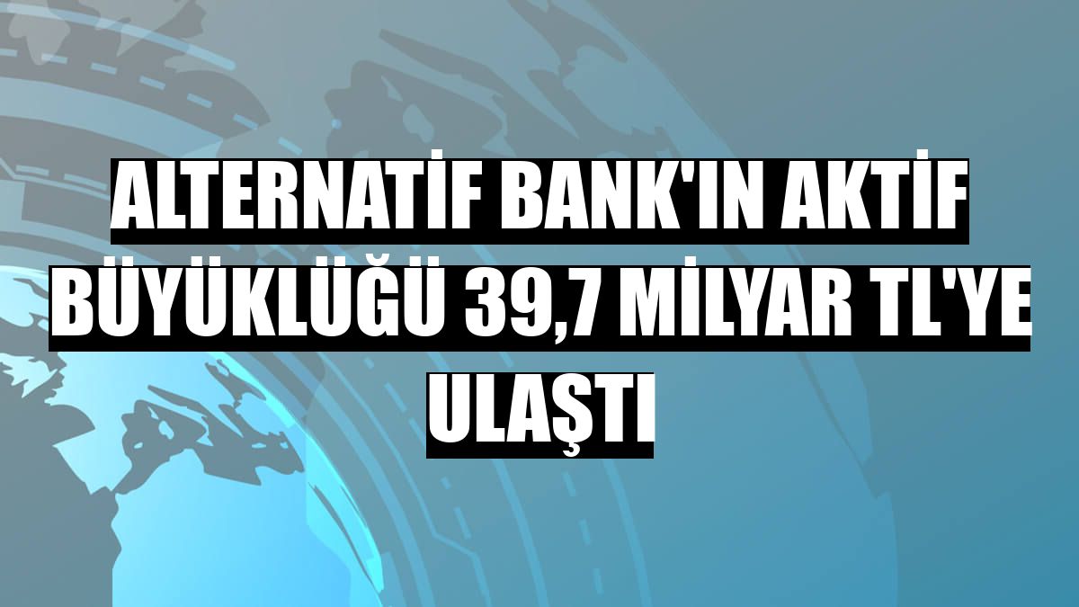 Alternatif Bank'ın aktif büyüklüğü 39,7 milyar TL'ye ulaştı
