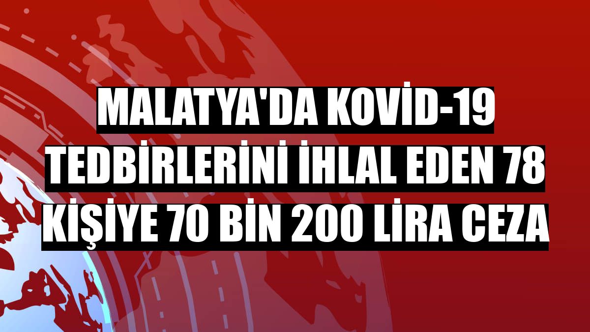 Malatya'da Kovid-19 tedbirlerini ihlal eden 78 kişiye 70 bin 200 lira ceza