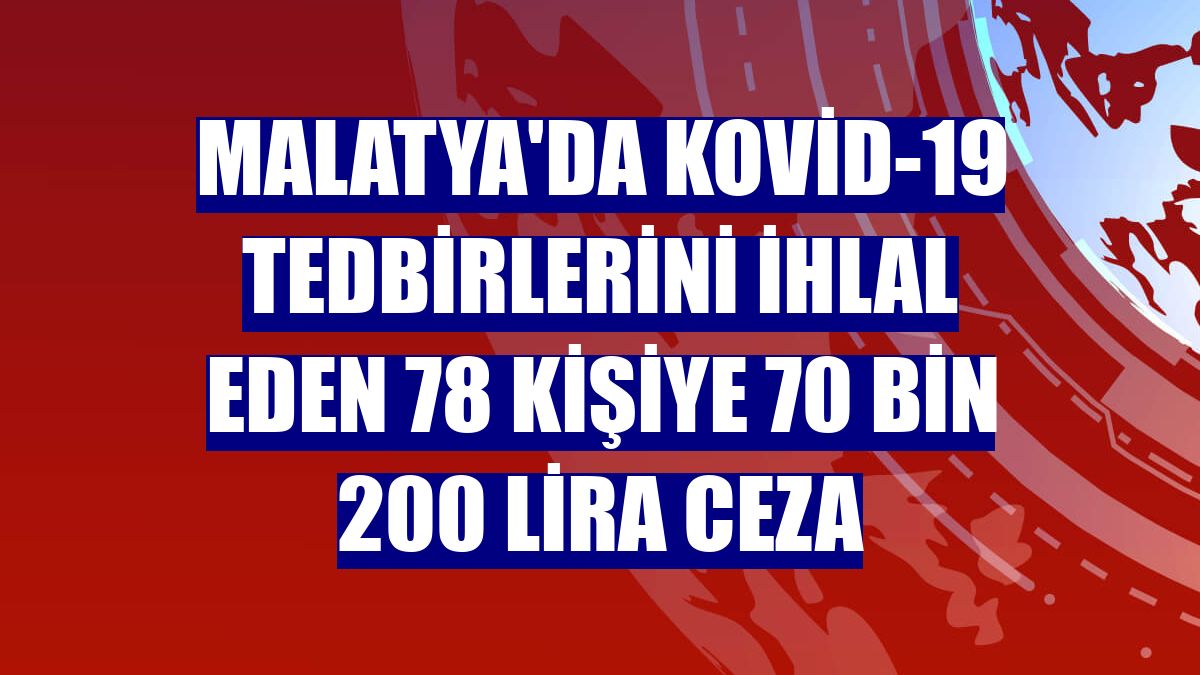 Malatya'da Kovid-19 tedbirlerini ihlal eden 78 kişiye 70 bin 200 lira ceza