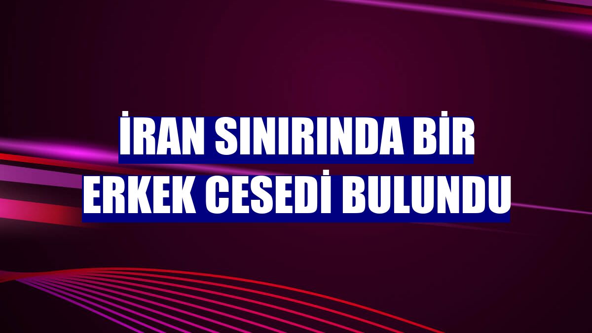 İran sınırında bir erkek cesedi bulundu