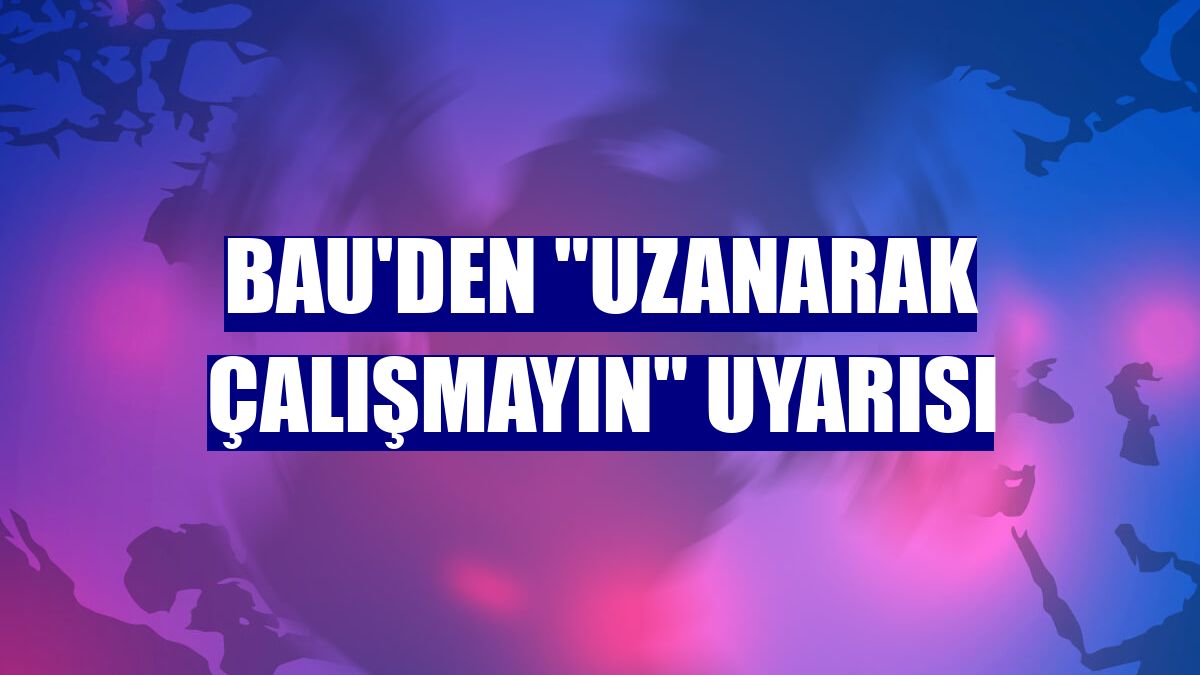 BAU'den "uzanarak çalışmayın" uyarısı