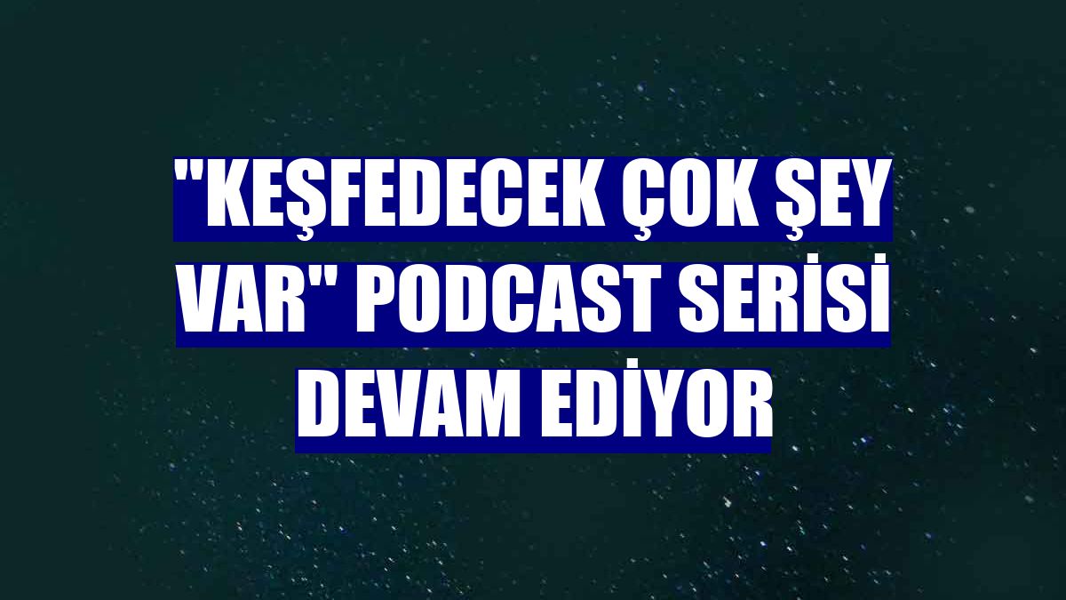 "Keşfedecek Çok Şey Var" podcast serisi devam ediyor