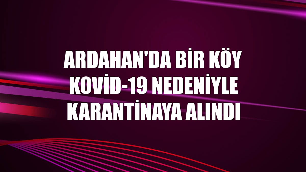 Ardahan'da bir köy Kovid-19 nedeniyle karantinaya alındı