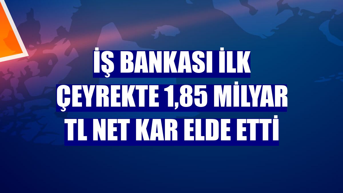 İş Bankası ilk çeyrekte 1,85 milyar TL net kar elde etti