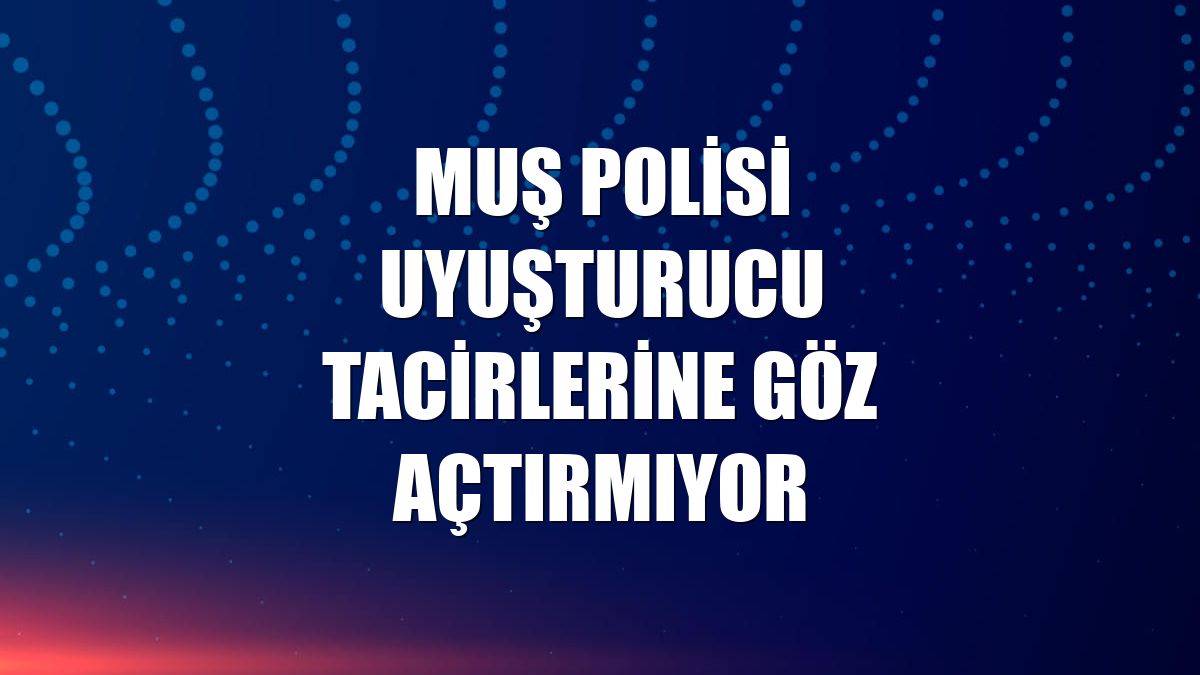 Muş polisi uyuşturucu tacirlerine göz açtırmıyor