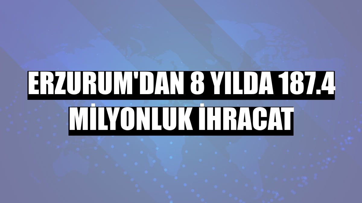 Erzurum'dan 8 yılda 187.4 milyonluk ihracat