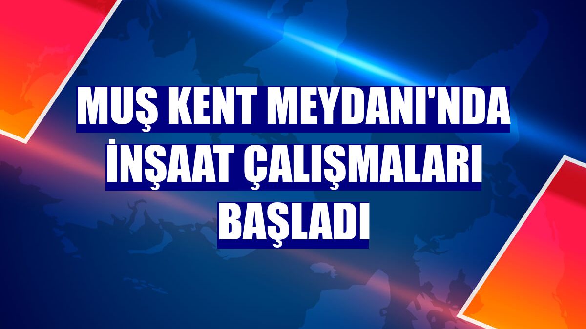 Muş Kent Meydanı'nda inşaat çalışmaları başladı