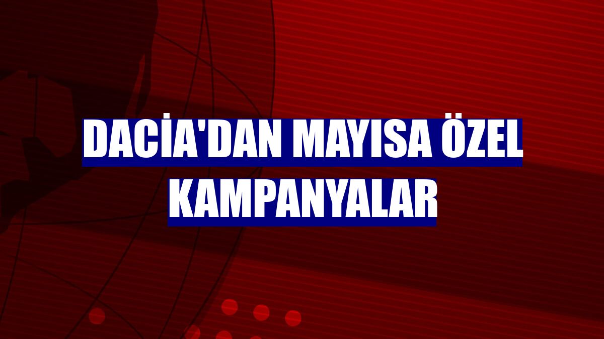 Dacia'dan mayısa özel kampanyalar